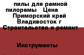 пилы для рамной пилорамы › Цена ­ 800 - Приморский край, Владивосток г. Строительство и ремонт » Инструменты   